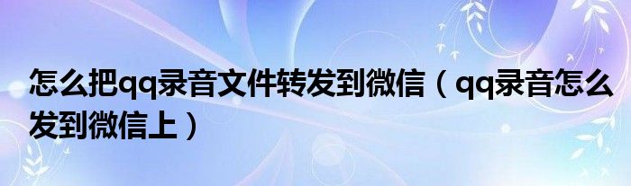 怎么把qq录音文件转发到微信（qq录音怎么发到微信上）