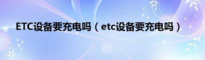 ETC设备要充电吗（etc设备要充电吗）