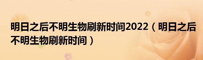 明日之后不明生物刷新时间2022（明日之后不明生物刷新时间）