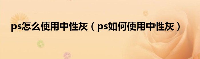 ps怎么使用中性灰（ps如何使用中性灰）