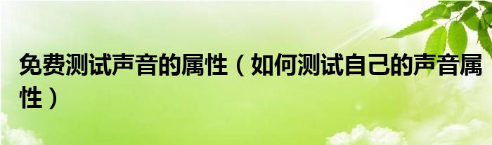 免费测试声音的属性（如何测试自己的声音属性）