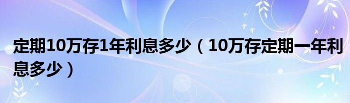 定期10万存1年利息多少（10万存定期一年利息多少）