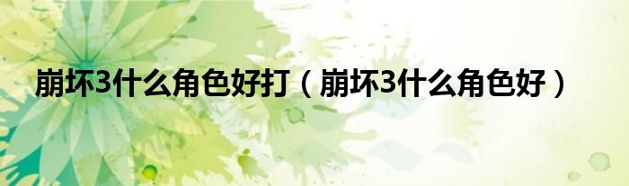 崩坏3什么角色好打（崩坏3什么角色好）