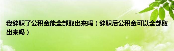 我辞职了公积金能全部取出来吗（辞职后公积金可以全部取出来吗）