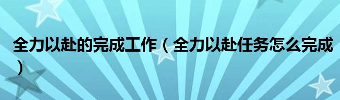 全力以赴的完成工作（全力以赴任务怎么完成）