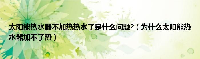 太阳能热水器不加热热水了是什么问题?（为什么太阳能热水器加不了热）