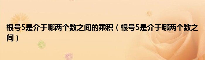 根号5是介于哪两个数之间的乘积（根号5是介于哪两个数之间）