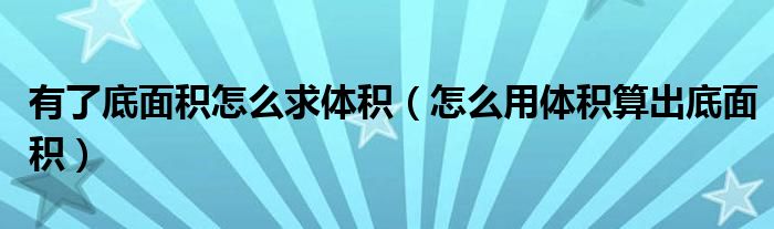 有了底面积怎么求体积（怎么用体积算出底面积）