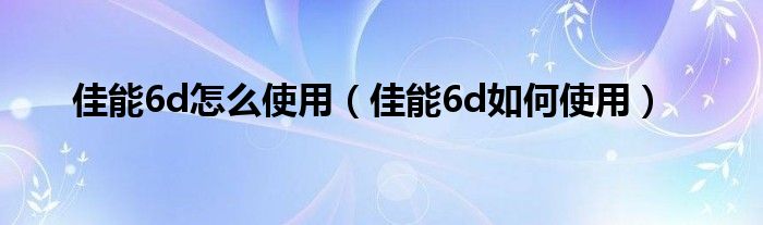 佳能6d怎么使用（佳能6d如何使用）