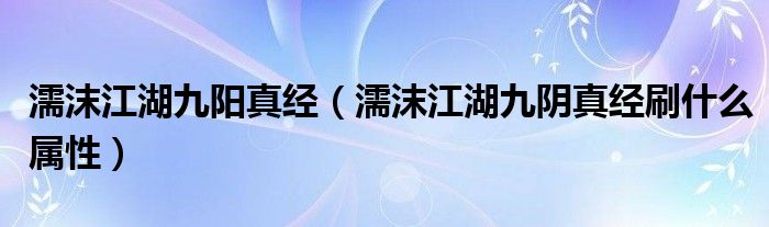 濡沫江湖九阳真经（濡沫江湖九阴真经刷什么属性）