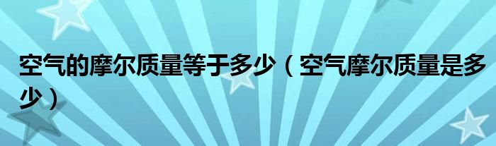 空气的摩尔质量等于多少（空气摩尔质量是多少）