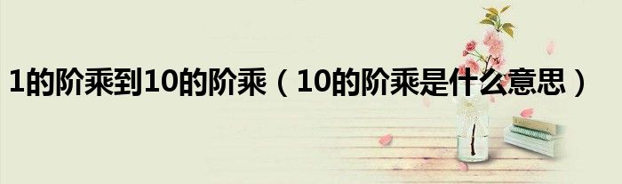 1的阶乘到10的阶乘（10的阶乘是什么意思）