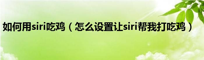 如何用siri吃鸡（怎么设置让siri帮我打吃鸡）