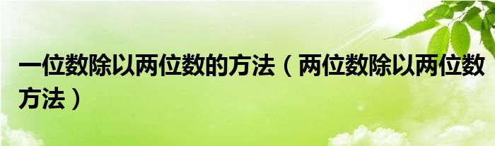 一位数除以两位数的方法（两位数除以两位数方法）