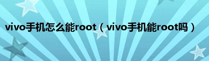 vivo手机怎么能root（vivo手机能root吗）