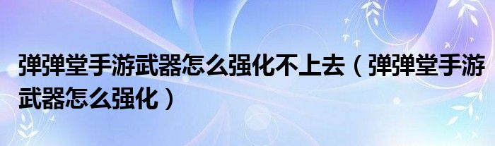 弹弹堂手游武器怎么强化不上去（弹弹堂手游武器怎么强化）