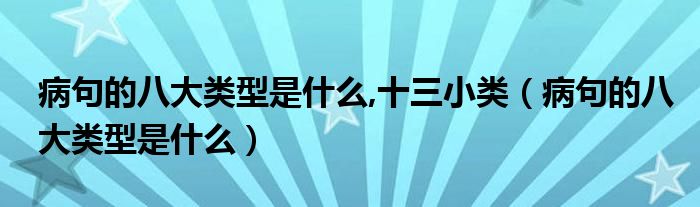 病句的八大类型是什么,十三小类（病句的八大类型是什么）