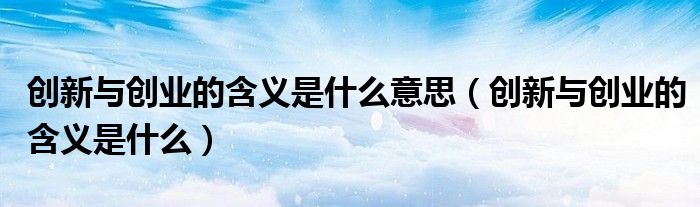 创新与创业的含义是什么意思（创新与创业的含义是什么）