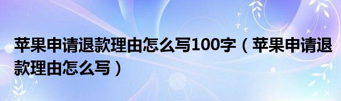 苹果申请退款理由怎么写100字（苹果申请退款理由怎么写）