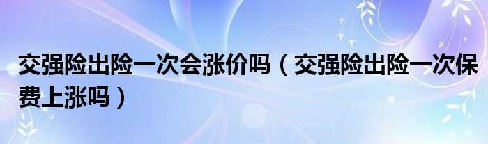 交强险出险一次会涨价吗（交强险出险一次保费上涨吗）