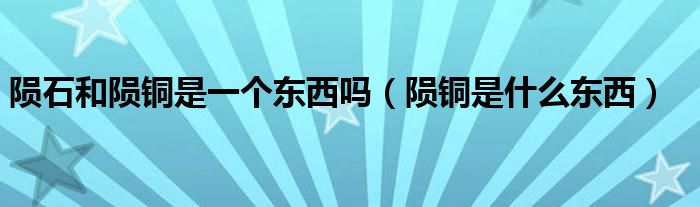 陨石和陨铜是一个东西吗（陨铜是什么东西）