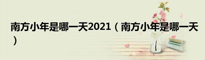 南方小年是哪一天2021（南方小年是哪一天）