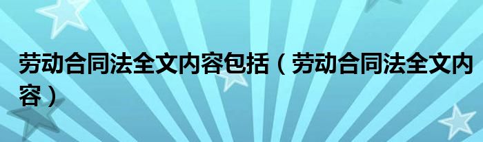 劳动合同法全文内容包括（劳动合同法全文内容）