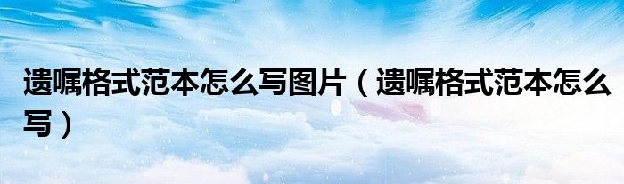 遗嘱格式范本怎么写图片（遗嘱格式范本怎么写）