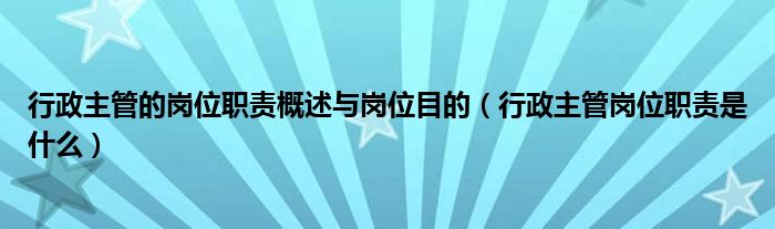 行政主管的岗位职责概述与岗位目的（行政主管岗位职责是什么）