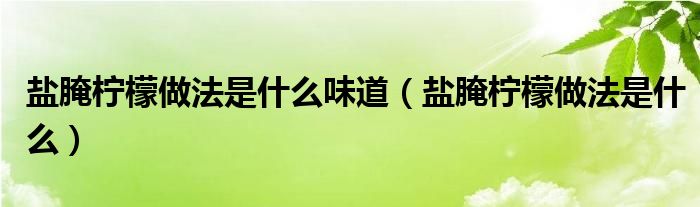 盐腌柠檬做法是什么味道（盐腌柠檬做法是什么）