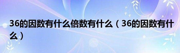 36的因数有什么倍数有什么（36的因数有什么）