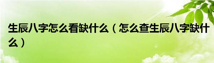 生辰八字怎么看缺什么（怎么查生辰八字缺什么）