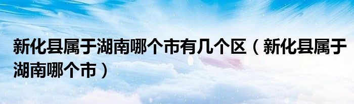 新化县属于湖南哪个市有几个区（新化县属于湖南哪个市）