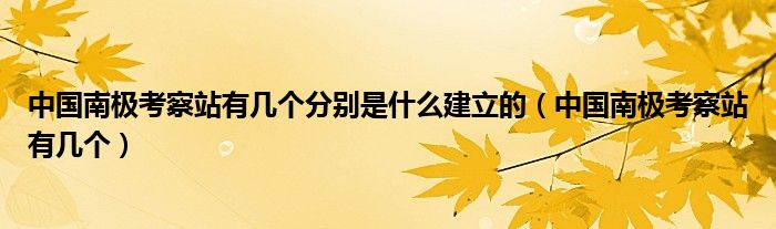 中国南极考察站有几个分别是什么建立的（中国南极考察站有几个）