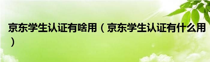 京东学生认证有啥用（京东学生认证有什么用）