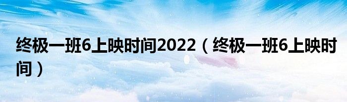 终极一班6上映时间2022（终极一班6上映时间）