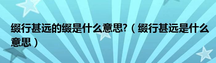 缀行甚远的缀是什么意思?（缀行甚远是什么意思）