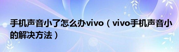 手机声音小了怎么办vivo（vivo手机声音小的解决方法）