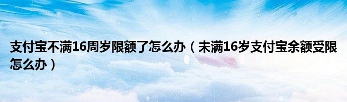 支付宝不满16周岁限额了怎么办（未满16岁支付宝余额受限怎么办）