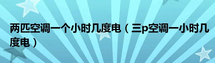 两匹空调一个小时几度电（三p空调一小时几度电）