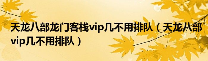 天龙八部龙门客栈vip几不用排队（天龙八部vip几不用排队）