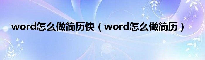 word怎么做简历快（word怎么做简历）