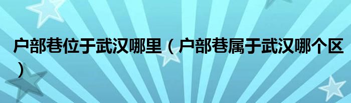 户部巷位于武汉哪里（户部巷属于武汉哪个区）