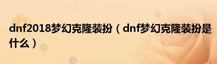 dnf2018梦幻克隆装扮（dnf梦幻克隆装扮是什么）