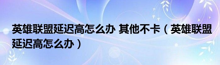 英雄联盟延迟高怎么办 其他不卡（英雄联盟延迟高怎么办）