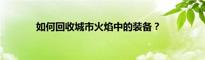 如何回收城市火焰中的装备？