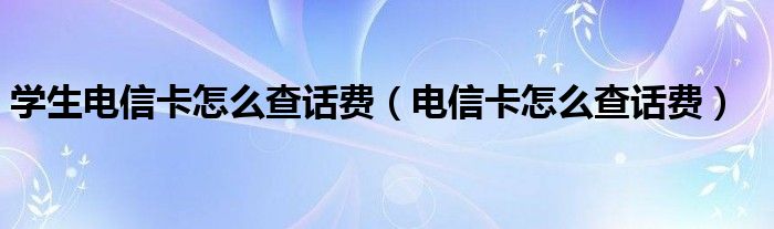 学生电信卡怎么查话费（电信卡怎么查话费）