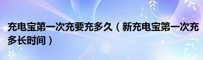 充电宝第一次充要充多久（新充电宝第一次充多长时间）