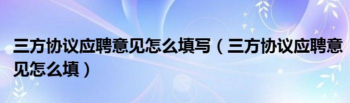 三方协议应聘意见怎么填写（三方协议应聘意见怎么填）