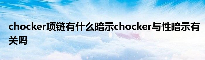 chocker项链有什么暗示chocker与性暗示有关吗